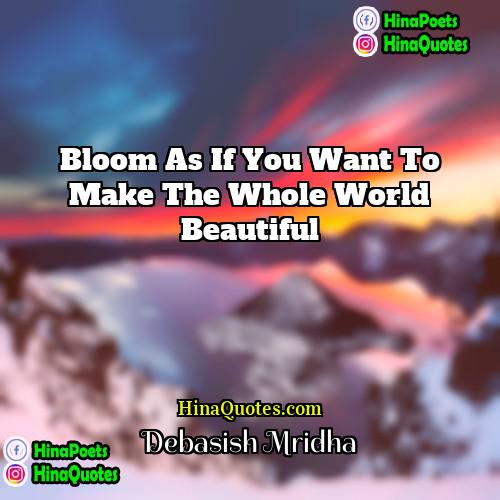 Debasish Mridha Quotes | Bloom as if you want to make