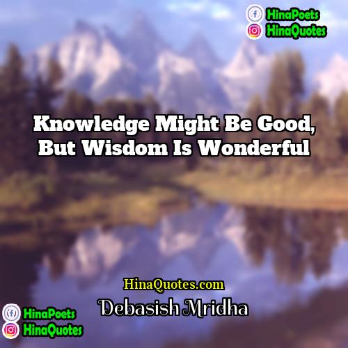 Debasish Mridha Quotes | Knowledge might be good, but wisdom is