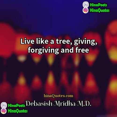Debasish Mridha MD Quotes | Live like a tree, giving, forgiving and