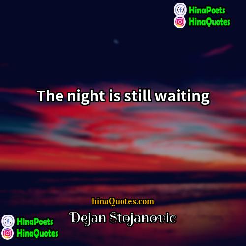 Dejan Stojanovic Quotes | The night is still waiting.
  