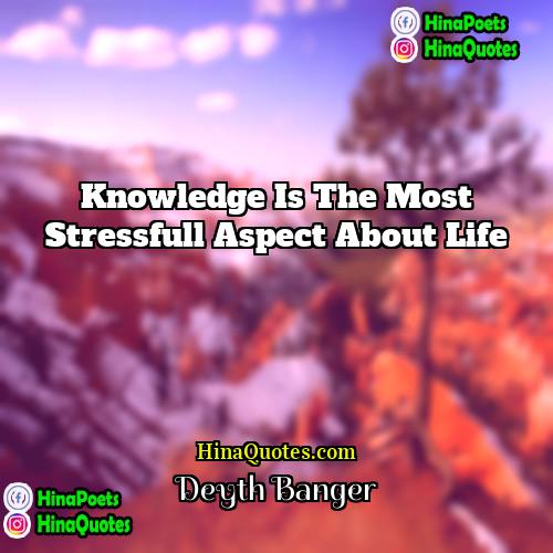 Deyth Banger Quotes | Knowledge is the most stressfull aspect about