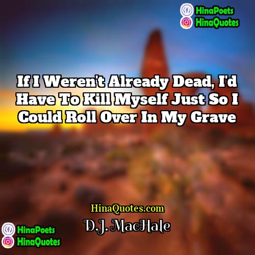 DJ MacHale Quotes | If I weren't already dead, I'd have