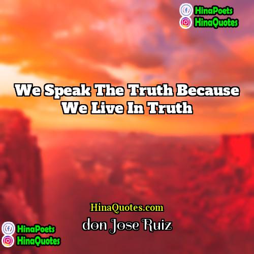 don Jose Ruiz Quotes | We speak the truth because we live