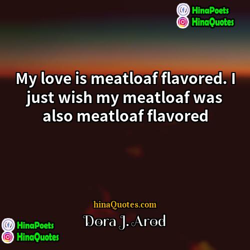 Dora J Arod Quotes | My love is meatloaf flavored. I just