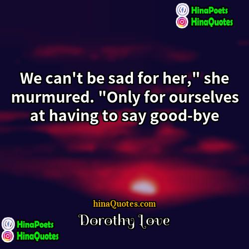 Dorothy Love Quotes | We can't be sad for her," she