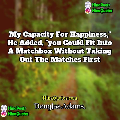 Douglas Adams Quotes | My capacity for happiness," he added, "you