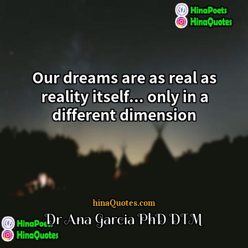 Dr Ana Garcia PhD DTM Quotes | Our dreams are as real as reality