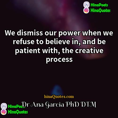 Dr Ana Garcia PhD DTM Quotes | We dismiss our power when we refuse