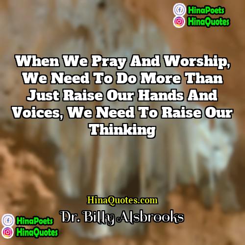 Dr Billy Alsbrooks Quotes | When we pray and worship, we need
