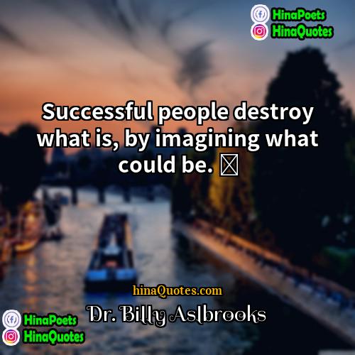 Dr Billy Aslbrooks Quotes | Successful people destroy what is, by imagining