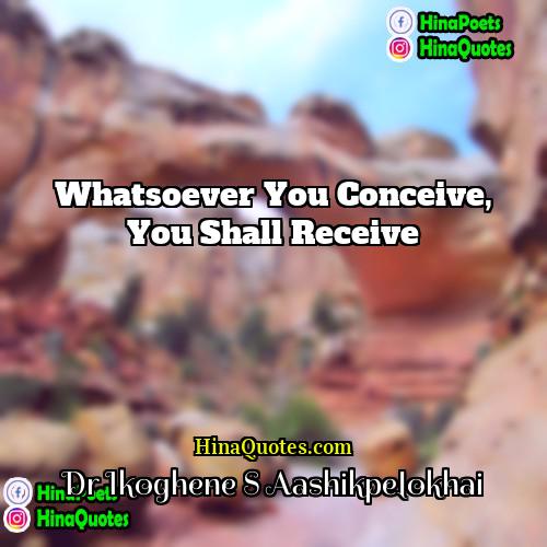 Dr Ikoghene S Aashikpelokhai Quotes | Whatsoever you conceive, You shall receive
 