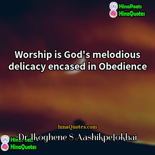 Dr Ikoghene S Aashikpelokhai Quotes | Worship is God's melodious delicacy encased in