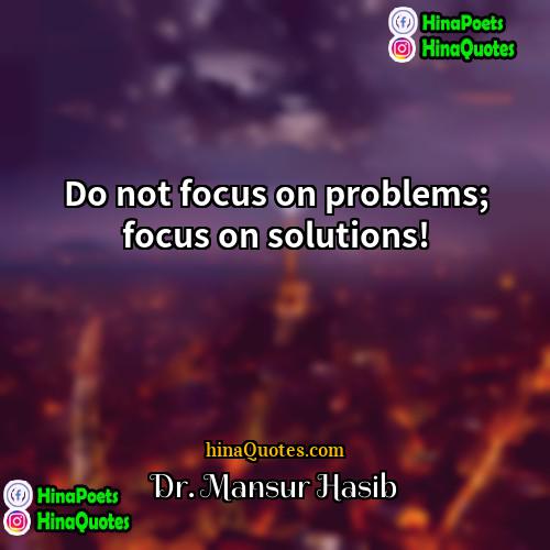 Dr Mansur Hasib Quotes | Do not focus on problems; focus on