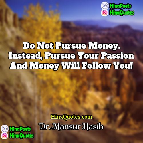 Dr Mansur Hasib Quotes | Do not pursue money. Instead, pursue your