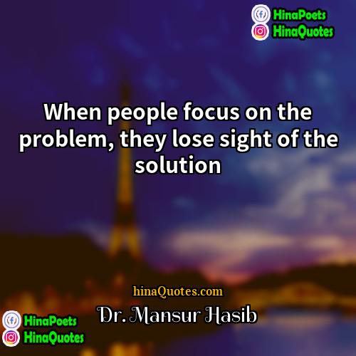 Dr Mansur Hasib Quotes | When people focus on the problem, they
