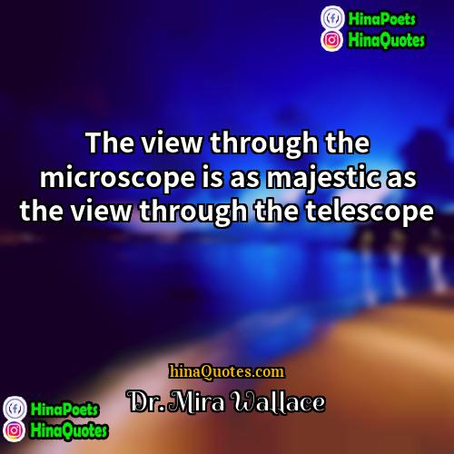 Dr Mira Wallace Quotes | The view through the microscope is as