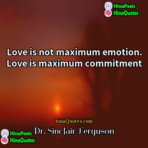Dr Sinclair Ferguson Quotes | Love is not maximum emotion. Love is