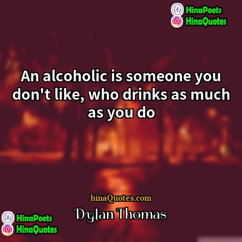 Dylan Thomas Quotes | An alcoholic is someone you don't like,