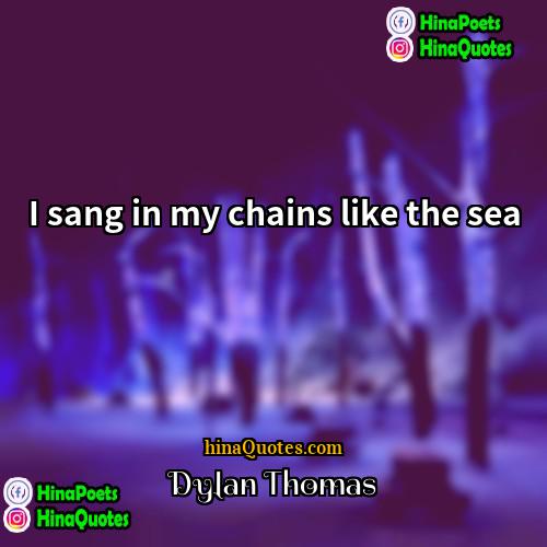 Dylan Thomas Quotes | I sang in my chains like the