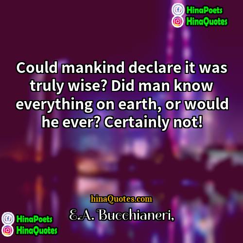 EA Bucchianeri Quotes | Could mankind declare it was truly wise?