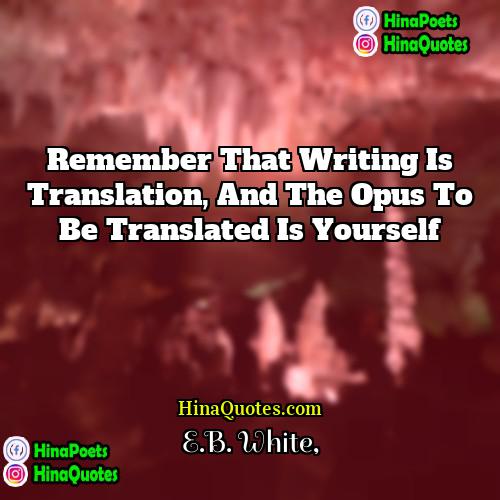 EB White Quotes | Remember that writing is translation, and the