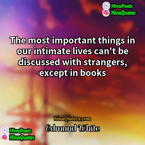 Edmund White Quotes | The most important things in our intimate