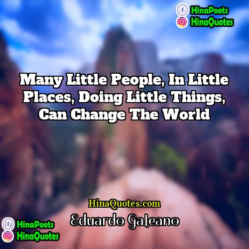 Eduardo Galeano Quotes | Many little people, in little places, doing