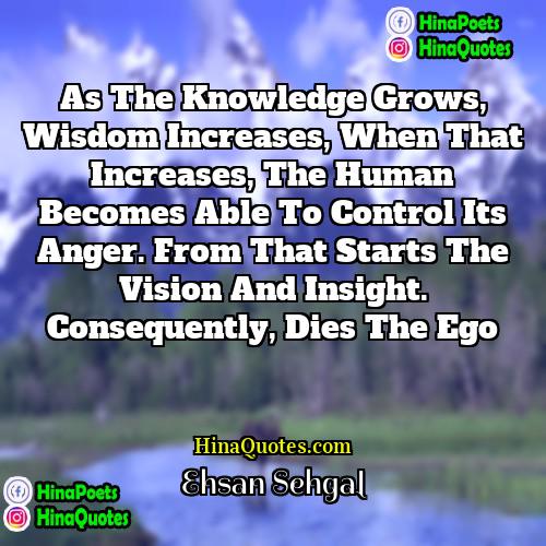 Ehsan Sehgal Quotes | As the knowledge grows, wisdom increases, when