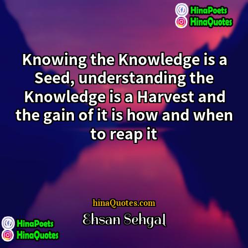 Ehsan Sehgal Quotes | Knowing the Knowledge is a Seed, understanding