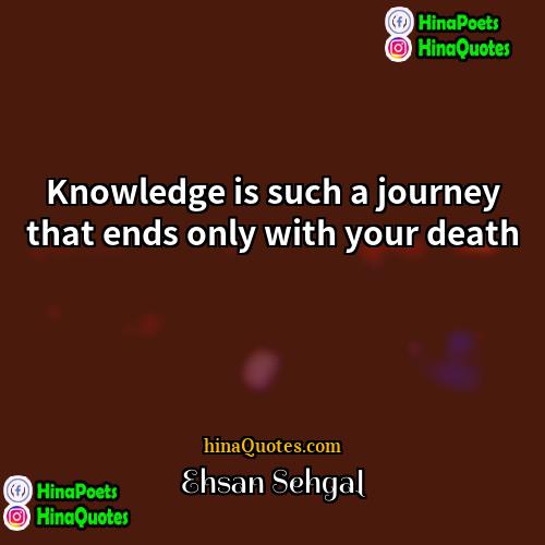 Ehsan Sehgal Quotes | Knowledge is such a journey that ends