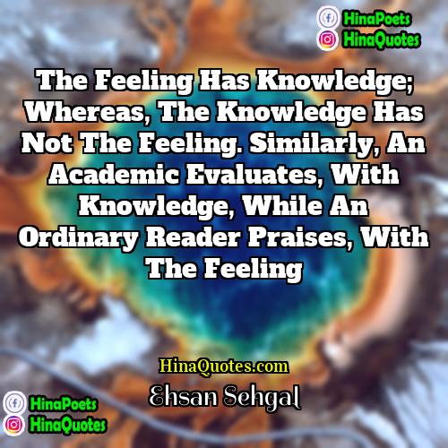 Ehsan Sehgal Quotes | The feeling has Knowledge; whereas, the knowledge