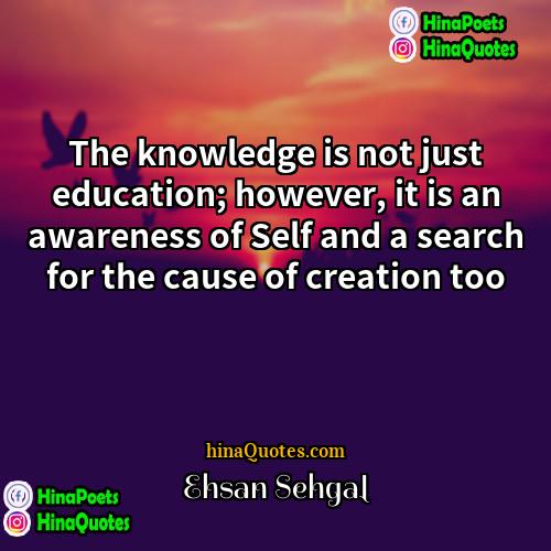 Ehsan Sehgal Quotes | The knowledge is not just education; however,
