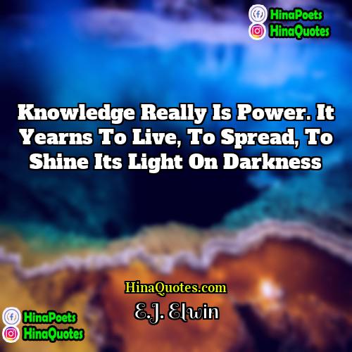 EJ Elwin Quotes | Knowledge really is power. It yearns to