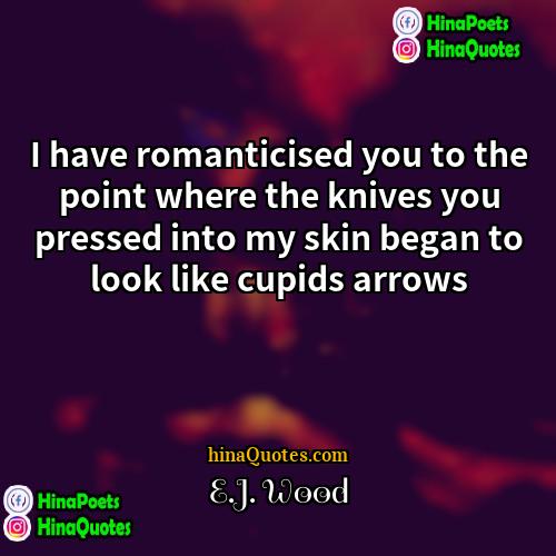 EJ Wood Quotes | I have romanticised you to the point