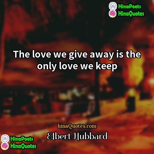 Elbert Hubbard Quotes | The love we give away is the