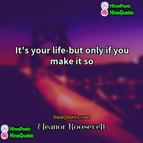 Eleanor Roosevelt Quotes | It's your life-but only if you make