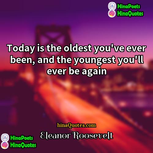 Eleanor Roosevelt Quotes | Today is the oldest you've ever been,