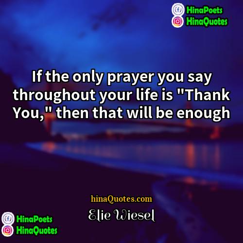 Elie Wiesel Quotes | If the only prayer you say throughout