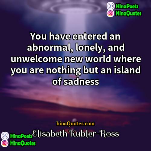 Elisabeth Kübler-Ross Quotes | You have entered an abnormal, lonely, and