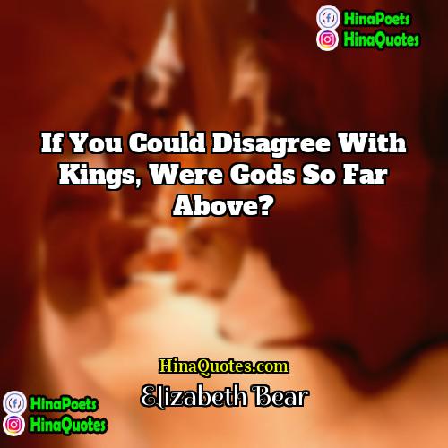 Elizabeth Bear Quotes | If you could disagree with kings, were