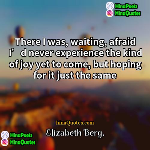Elizabeth Berg Quotes | There I was, waiting, afraid I’d never