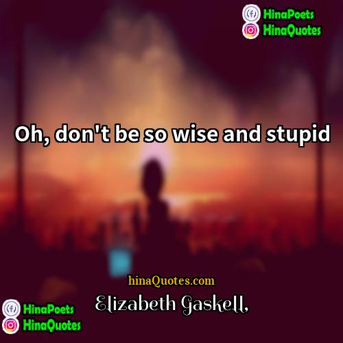 Elizabeth Gaskell Quotes | Oh, don't be so wise and stupid.
