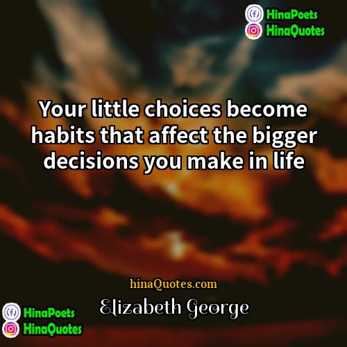 Elizabeth George Quotes | Your little choices become habits that affect