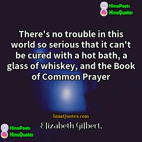 Elizabeth Gilbert Quotes | There's no trouble in this world so
