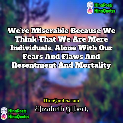 Elizabeth Gilbert Quotes | We're miserable because we think that we