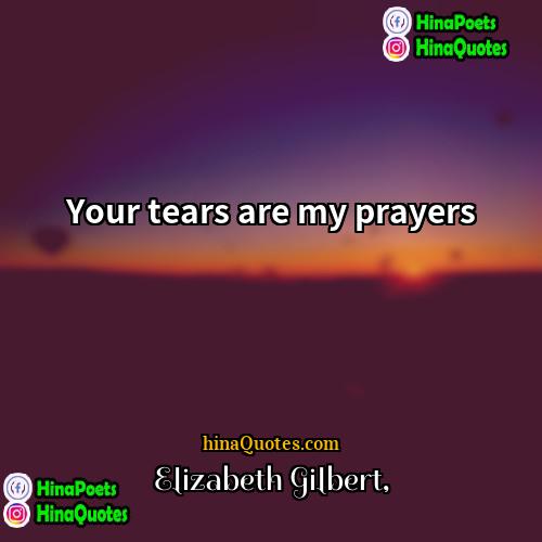 Elizabeth Gilbert Quotes | Your tears are my prayers.
  