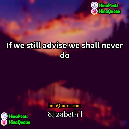 Elizabeth I Quotes | If we still advise we shall never