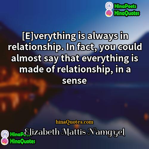 Elizabeth Mattis Namgyel Quotes | [E]verything is always in relationship. In fact,