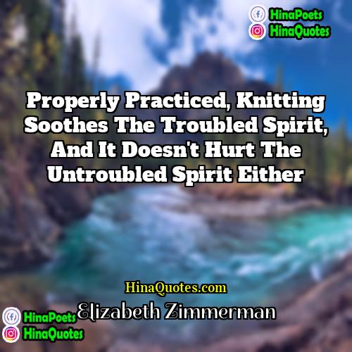 Elizabeth Zimmerman Quotes | Properly practiced, knitting soothes the troubled spirit,