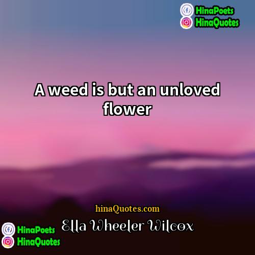 Ella Wheeler Wilcox Quotes | A weed is but an unloved flower.
